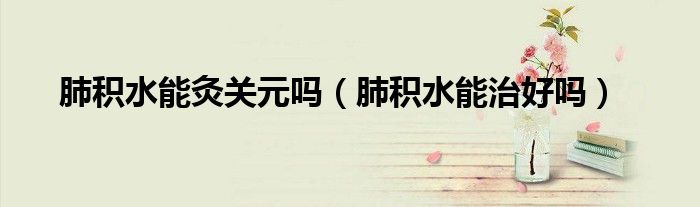 肺积水能灸关元吗（肺积水能治好吗）