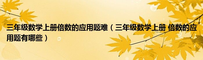 三年级数学上册倍数的应用题难（三年级数学上册 倍数的应用题有哪些）