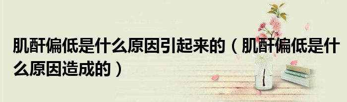 肌酐偏低是什么原因引起来的（肌酐偏低是什么原因造成的）