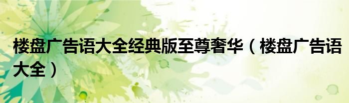 楼盘广告语大全经典版至尊奢华（楼盘广告语大全）