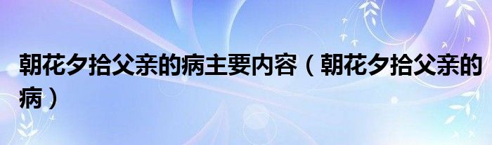 朝花夕拾父亲的病主要内容（朝花夕拾父亲的病）