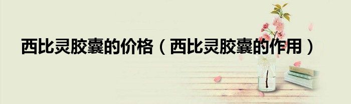 西比灵胶囊的价格（西比灵胶囊的作用）