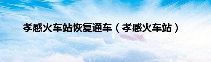 孝感火车站恢复通车（孝感火车站）