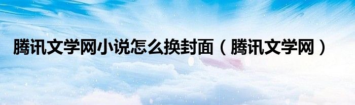 腾讯文学网小说怎么换封面（腾讯文学网）
