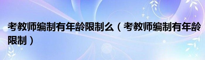 考教师编制有年龄限制么（考教师编制有年龄限制）
