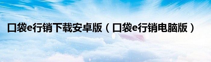 口袋e行销下载安卓版（口袋e行销电脑版）