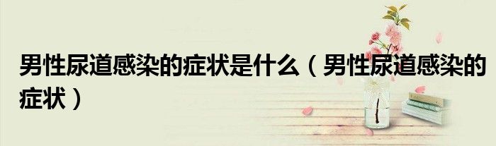 男性尿道感染的症状是什么（男性尿道感染的症状）