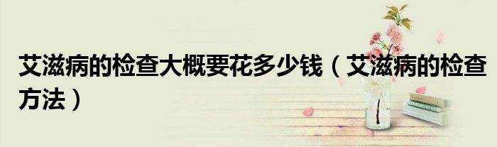艾滋病的检查大概要花多少钱（艾滋病的检查方法）
