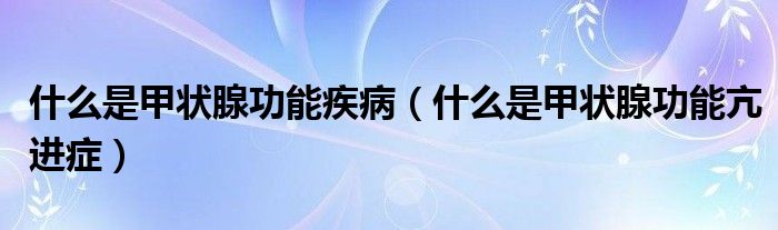 什么是甲状腺功能疾病（什么是甲状腺功能亢进症）
