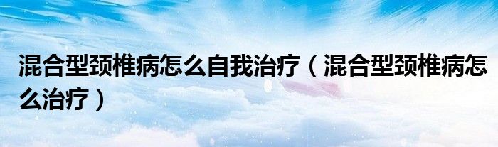 混合型颈椎病怎么自我治疗（混合型颈椎病怎么治疗）