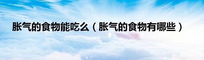 胀气的食物能吃么（胀气的食物有哪些）