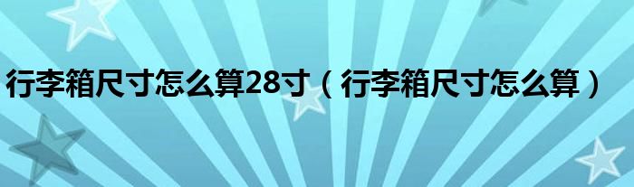 行李箱尺寸怎么算28寸(行李箱尺寸怎么算)