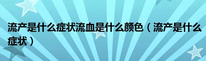 流产是什么症状流血是什么颜色(流产是什么症状)