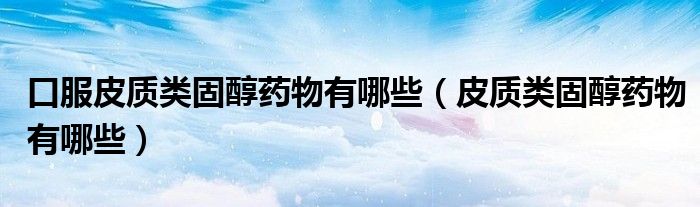 口服皮质类固醇药物有哪些（皮质类固醇药物有哪些）