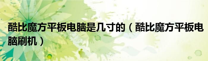酷比魔方平板电脑是几寸的（酷比魔方平板电脑刷机）