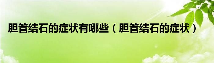 胆管结石的症状有哪些（胆管结石的症状）