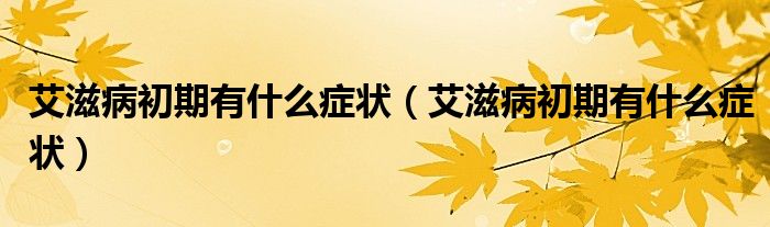 艾滋病初期有什么症状（艾滋病初期有什么症状）