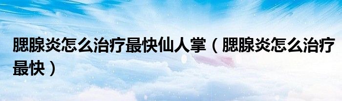 腮腺炎怎么治疗最快仙人掌（腮腺炎怎么治疗最快）