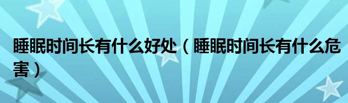 睡眠时间长有什么好处（睡眠时间长有什么危害）