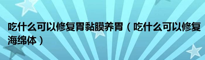 吃什么可以修复胃黏膜养胃（吃什么可以修复海绵体）