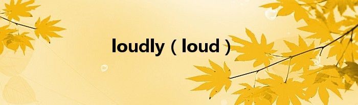 loudly（loud）