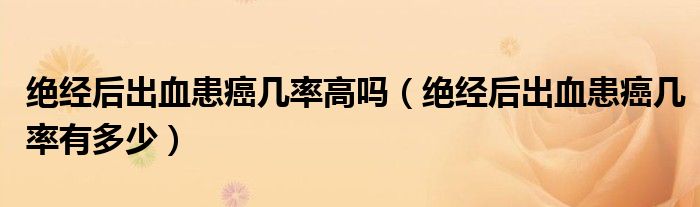 绝经后出血患癌几率高吗(绝经后出血患癌几率有多少)