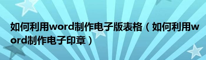 如何利用word制作电子版表格（如何利用word制作电子印章）