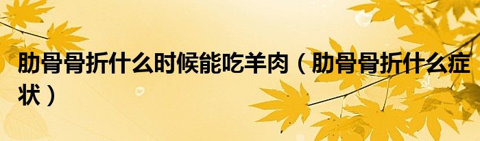 肋骨骨折什么时候能吃羊肉（肋骨骨折什么症状）