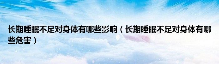 长期睡眠不足对身体有哪些影响（长期睡眠不足对身体有哪些危害）