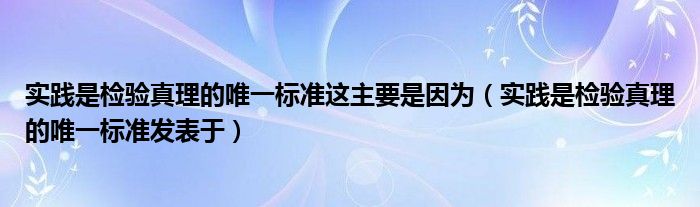 实践是检验真理的唯一标准这主要是因为（实践是检验真理的唯一标准发表于）