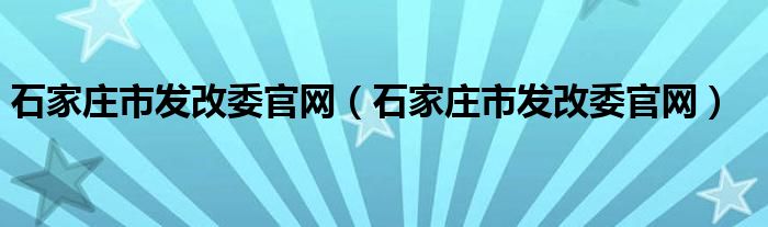 石家庄市发改委官网（石家庄市发改委官网）