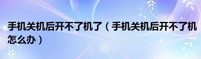手机关机后开不了机了（手机关机后开不了机怎么办）