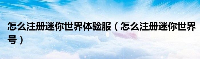怎么注册迷你世界体验服（怎么注册迷你世界号）