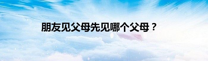 朋友见父母先见哪个父母？
