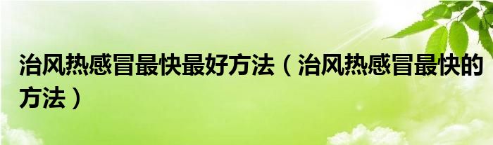 治风热感冒最快最好方法（治风热感冒最快的方法）
