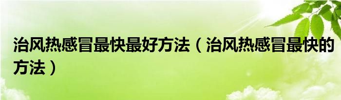 治风热感冒最快最好方法（治风热感冒最快的方法）