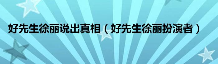 好先生徐丽说出真相（好先生徐丽扮演者）