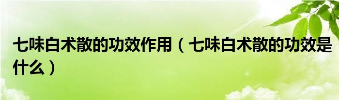 七味白术散的功效作用（七味白术散的功效是什么）