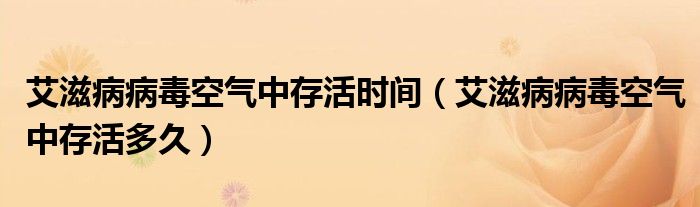 艾滋病病毒空气中存活时间（艾滋病病毒空气中存活多久）