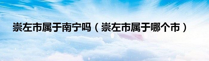 崇左市属于南宁吗（崇左市属于哪个市）