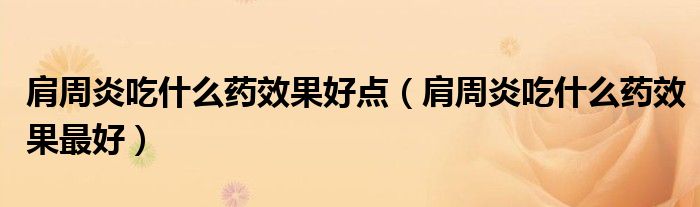 肩周炎吃什么药效果好点（肩周炎吃什么药效果最好）