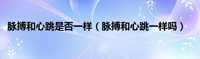 脉搏和心跳是否一样（脉搏和心跳一样吗）