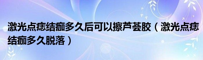 激光点痣结痂多久后可以擦芦荟胶（激光点痣结痂多久脱落）