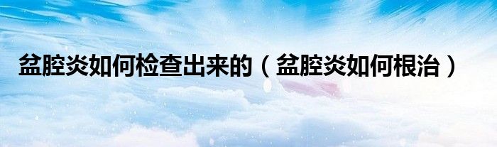 盆腔炎如何检查出来的（盆腔炎如何根治）
