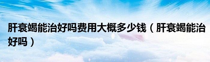 肝衰竭能治好吗费用大概多少钱（肝衰竭能治好吗）