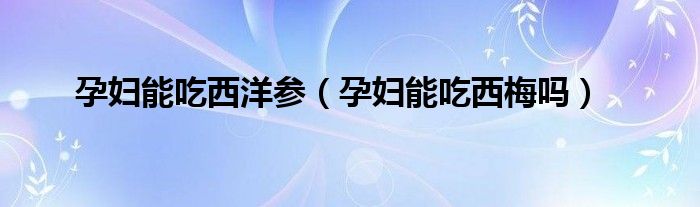 孕妇能吃西洋参（孕妇能吃西梅吗）