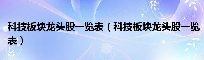 科技板块龙头股一览表（科技板块龙头股一览表）