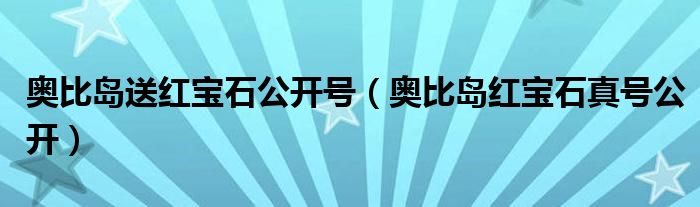 奥比岛送红宝石公开号（奥比岛红宝石真号公开）