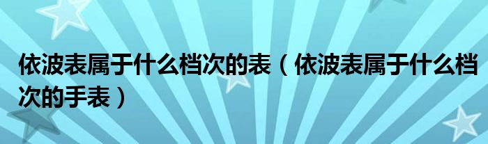 依波表属于什么档次的表（依波表属于什么档次的手表）