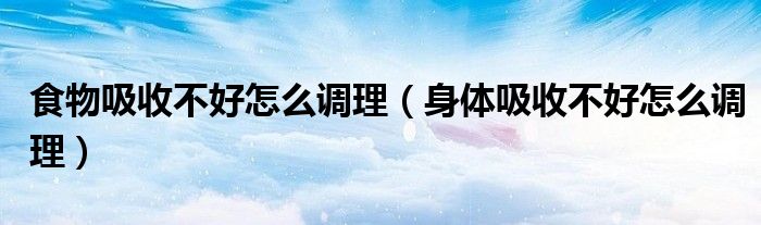 食物吸收不好怎么调理（身体吸收不好怎么调理）